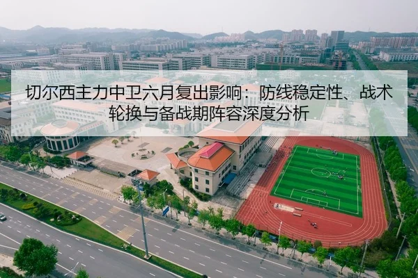 切尔西主力中卫六月复出影响：防线稳定性、战术轮换与备战期阵容深度分析