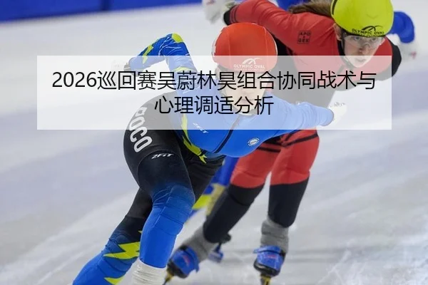 2026巡回赛吴蔚林昊组合协同战术与心理调适分析